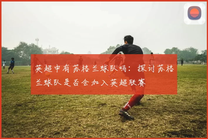 英超中有苏格兰球队吗：探讨苏格兰球队是否会加入英超联赛