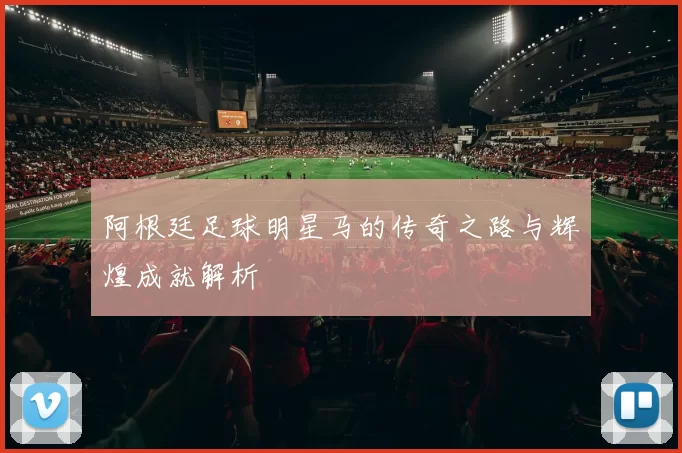 阿根廷足球明星马的传奇之路与辉煌成就解析