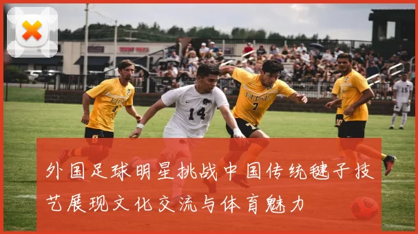 外国足球明星挑战中国传统毽子技艺展现文化交流与体育魅力
