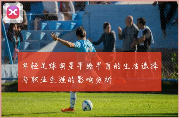 年轻足球明星早婚早育的生活选择与职业生涯的影响分析