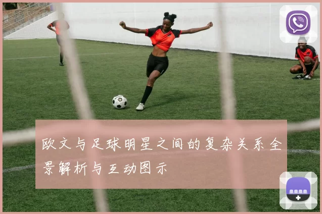欧文与足球明星之间的复杂关系全景解析与互动图示