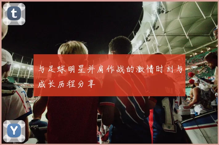 与足球明星并肩作战的激情时刻与成长历程分享