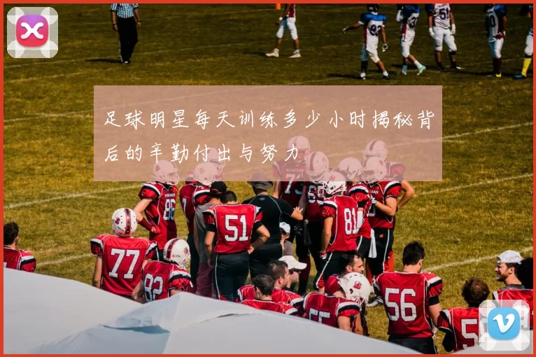 足球明星每天训练多少小时揭秘背后的辛勤付出与努力