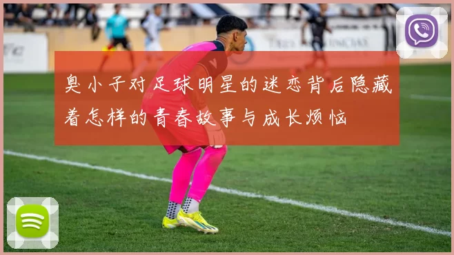 臭小子对足球明星的迷恋背后隐藏着怎样的青春故事与成长烦恼