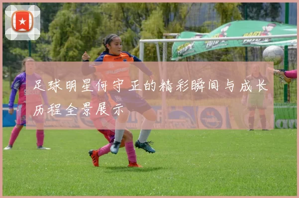 足球明星何守正的精彩瞬间与成长历程全景展示