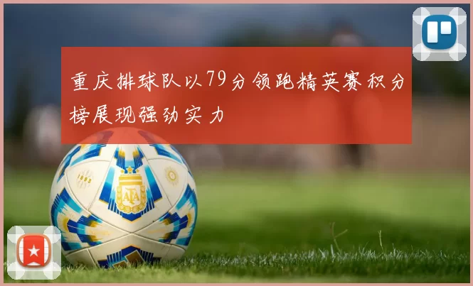 重庆排球队以79分领跑精英赛积分榜展现强劲实力