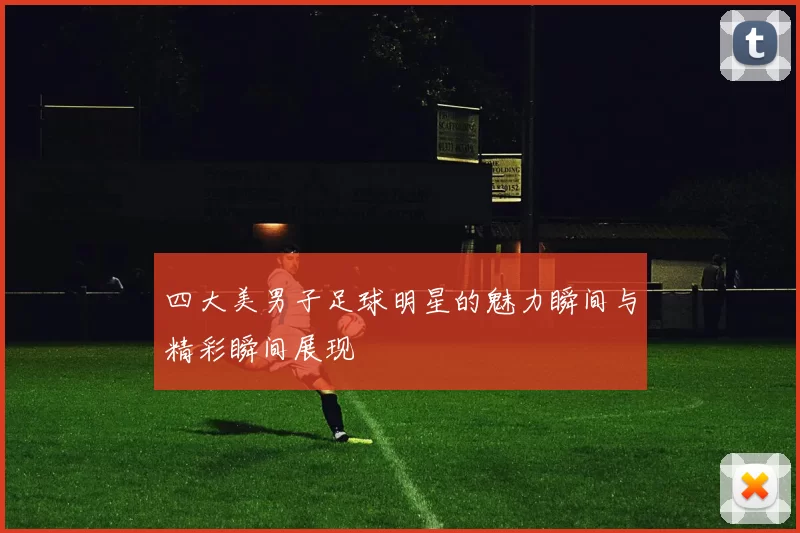 四大美男子足球明星的魅力瞬间与精彩瞬间展现