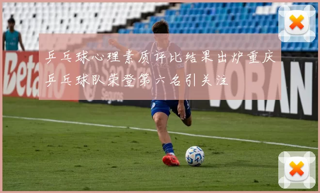 乒乓球心理素质评比结果出炉重庆乒乓球队荣登第六名引关注