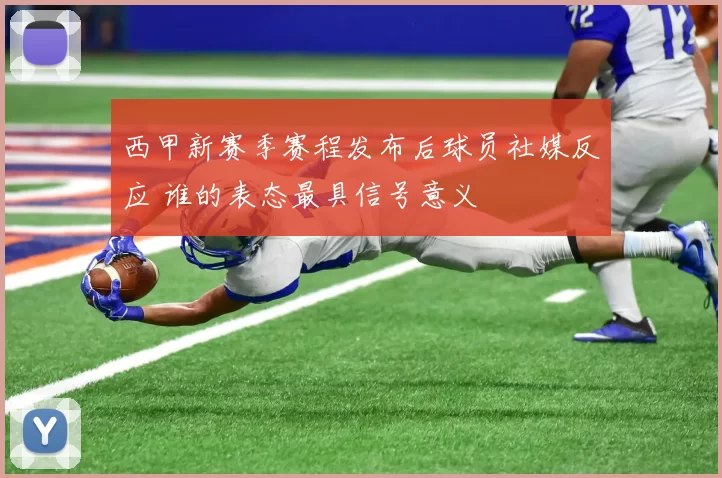 西甲新赛季赛程发布后球员社媒反应 谁的表态最具信号意义