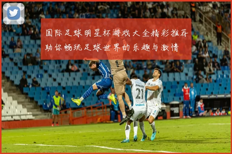 国际足球明星杯游戏大全精彩推荐助你畅玩足球世界的乐趣与激情