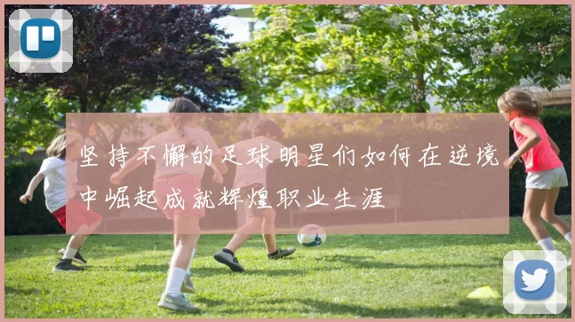 坚持不懈的足球明星们如何在逆境中崛起成就辉煌职业生涯