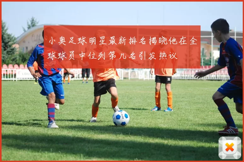 小奥足球明星最新排名揭晓他在全球球员中位列第几名引发热议