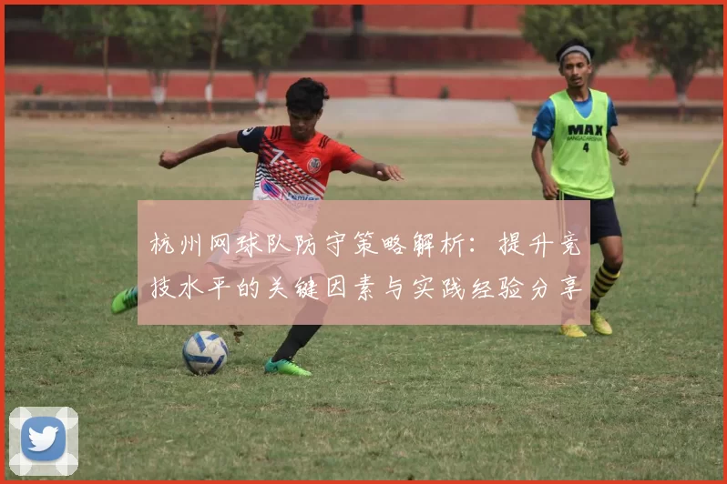 杭州网球队防守策略解析：提升竞技水平的关键因素与实践经验分享