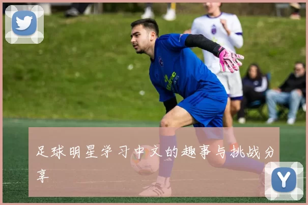 足球明星学习中文的趣事与挑战分享