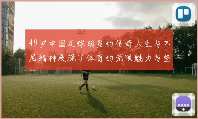 49岁中国足球明星的传奇人生与不屈精神展现了体育的无限魅力与坚持的力量