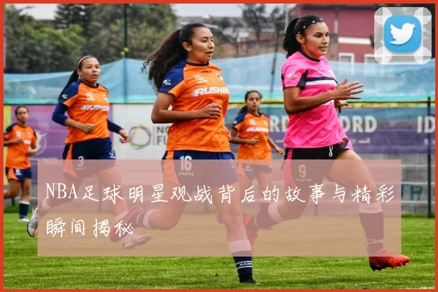 NBA足球明星观战背后的故事与精彩瞬间揭秘