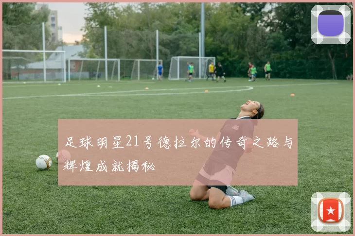 足球明星21号德拉尔的传奇之路与辉煌成就揭秘