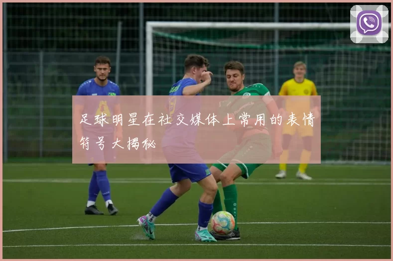 足球明星在社交媒体上常用的表情符号大揭秘
