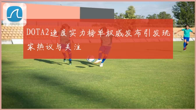DOTA2速度实力榜单权威发布引发玩家热议与关注