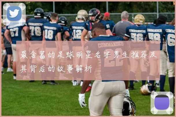 最含蓄的足球明星名字男生推荐及其背后的故事解析