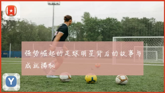 强势崛起的足球明星背后的故事与成就揭秘