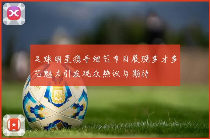 足球明星携手综艺节目展现多才多艺魅力引发观众热议与期待