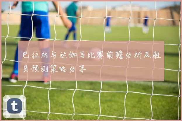 巴拉纳与达伽马比赛前瞻分析及胜负预测策略分享