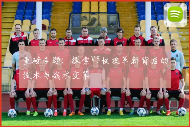 重磅专题：探索V5快攻革新背后的技术与战术变革