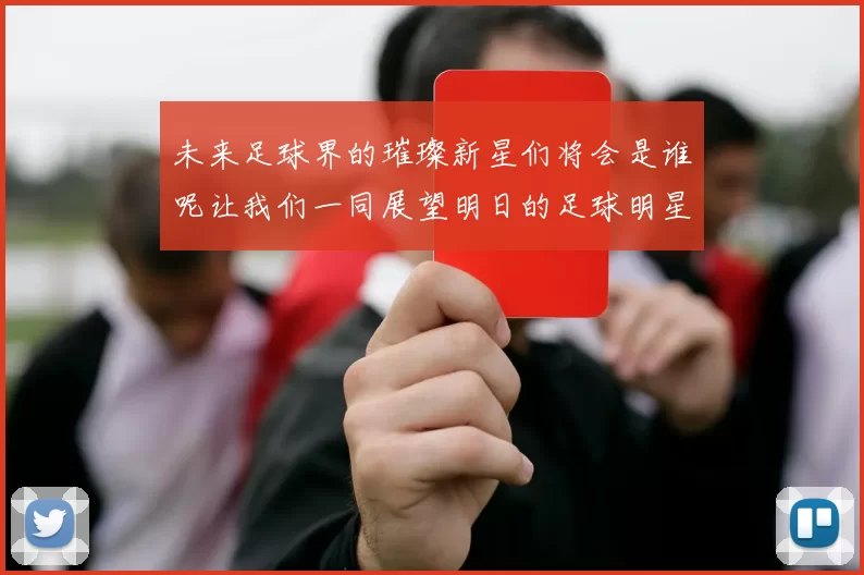 未来足球界的璀璨新星们将会是谁呢让我们一同展望明日的足球明星