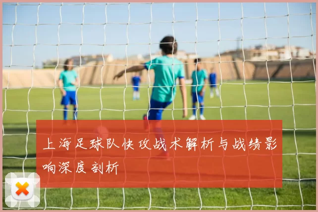 上海足球队快攻战术解析与战绩影响深度剖析