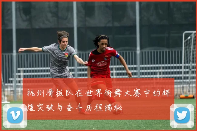 杭州滑板队在世界街舞大赛中的辉煌突破与奋斗历程揭秘