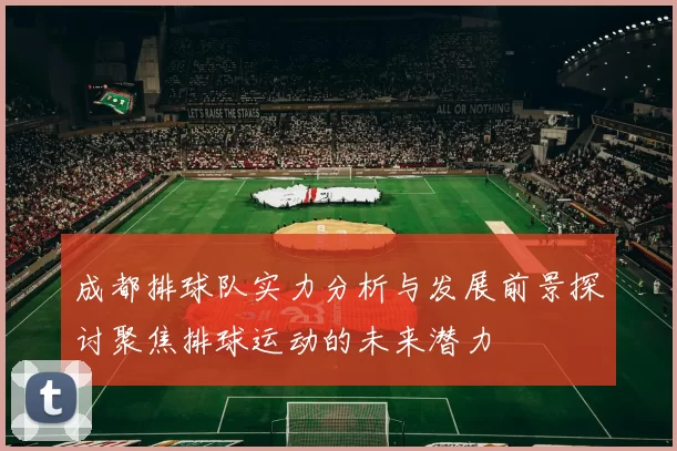 成都排球队实力分析与发展前景探讨聚焦排球运动的未来潜力