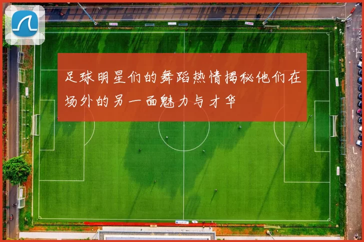 足球明星们的舞蹈热情揭秘他们在场外的另一面魅力与才华