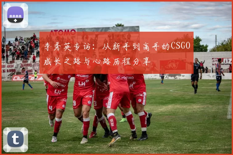 李秀英专访：从新手到高手的CSGO成长之路与心路历程分享