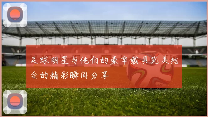 足球明星与他们的豪华载具完美结合的精彩瞬间分享