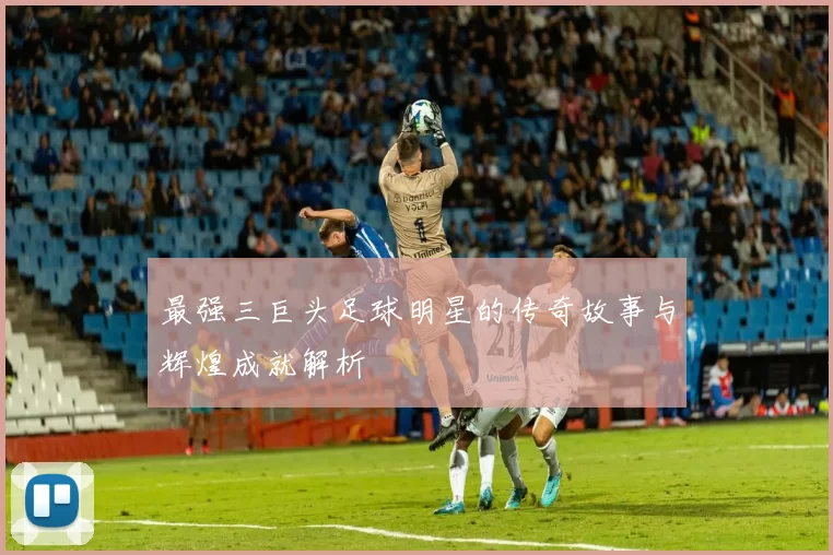 最强三巨头足球明星的传奇故事与辉煌成就解析