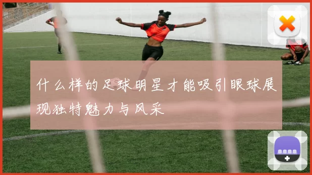 什么样的足球明星才能吸引眼球展现独特魅力与风采