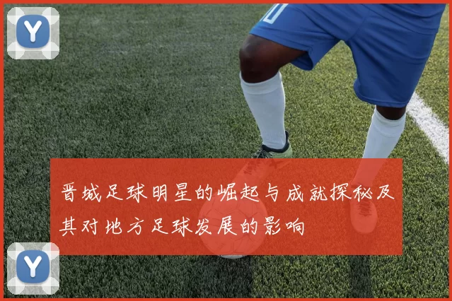 晋城足球明星的崛起与成就探秘及其对地方足球发展的影响