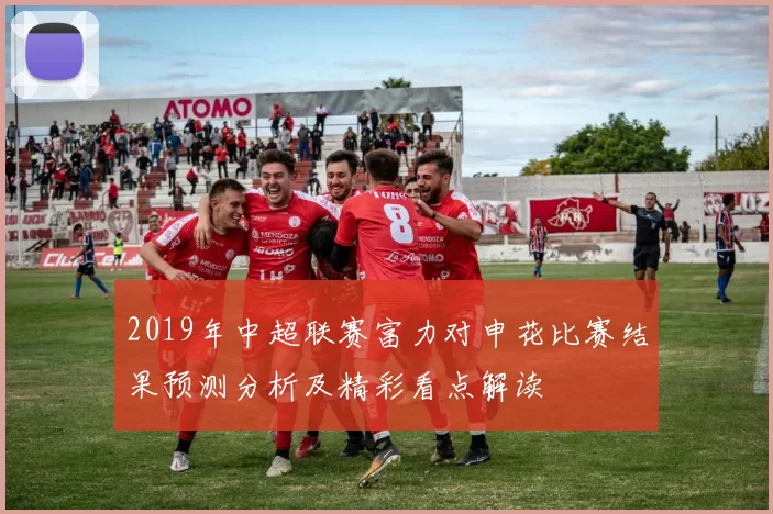 2019年中超联赛富力对申花比赛结果预测分析及精彩看点解读