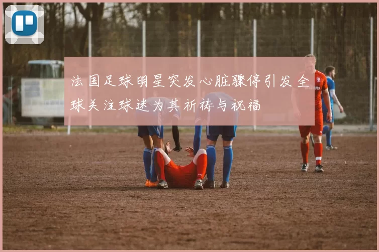 法国足球明星突发心脏骤停引发全球关注球迷为其祈祷与祝福