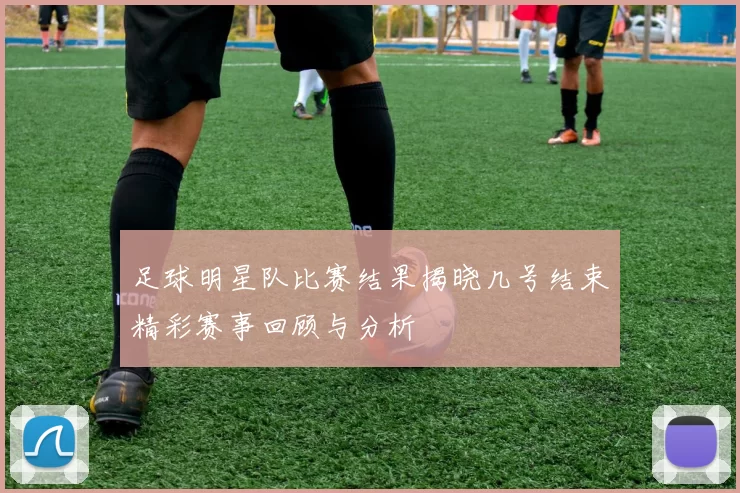 足球明星队比赛结果揭晓几号结束精彩赛事回顾与分析