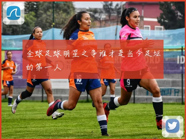 全球足球明星之争谁才是当今足坛的第一人