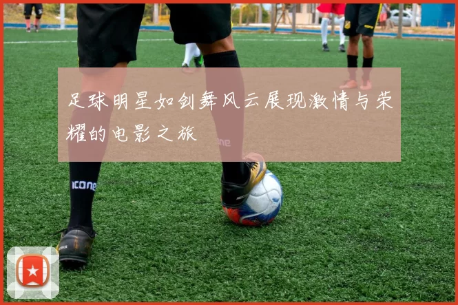 足球明星如剑舞风云展现激情与荣耀的电影之旅