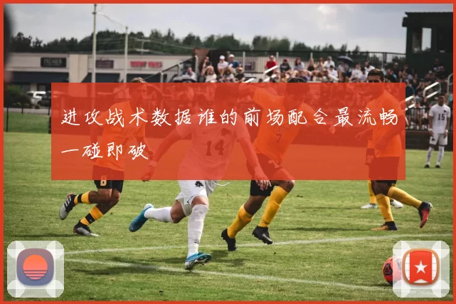 进攻战术数据谁的前场配合最流畅一碰即破