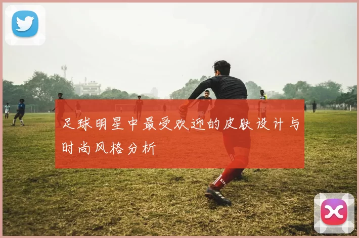 足球明星中最受欢迎的皮肤设计与时尚风格分析