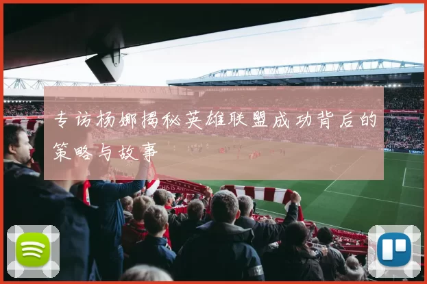 专访杨娜揭秘英雄联盟成功背后的策略与故事