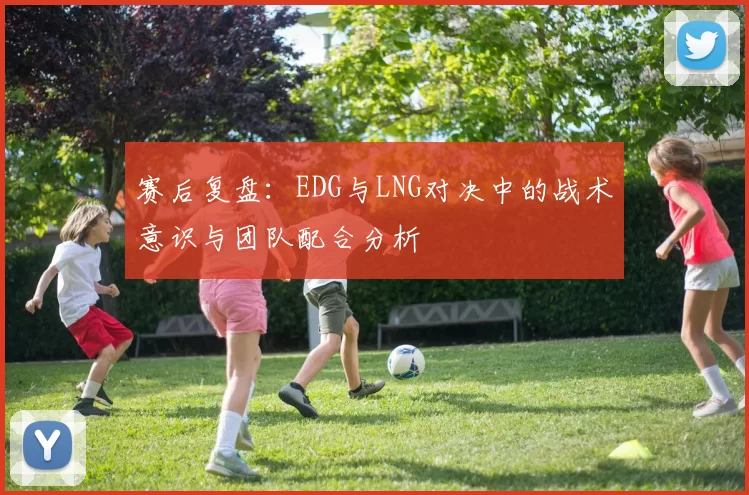 赛后复盘：EDG与LNG对决中的战术意识与团队配合分析