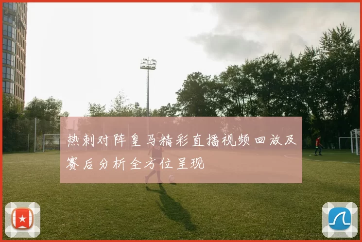 热刺对阵皇马精彩直播视频回放及赛后分析全方位呈现
