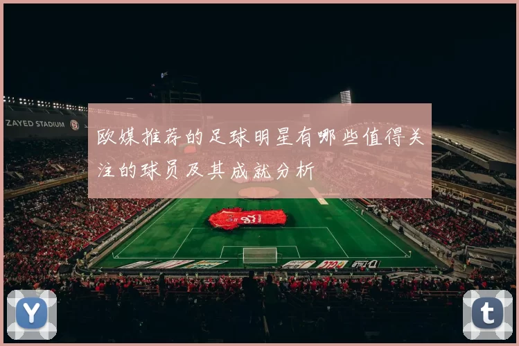 欧媒推荐的足球明星有哪些值得关注的球员及其成就分析
