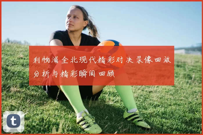 利物浦全北现代精彩对决录像回放分析与精彩瞬间回顾